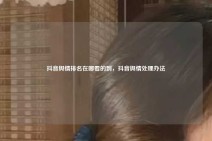 抖音舆情排名在哪看的到，抖音舆情处理办法