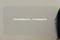 抖音涉警舆情数据分析，小红书举报闺蜜作弊