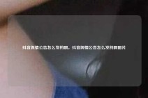 抖音舆情公告怎么发的啊，抖音舆情公告怎么发的啊图片