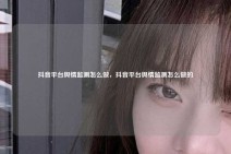 抖音平台舆情监测怎么做，抖音平台舆情监测怎么做的