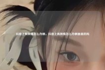 抖音上有舆情怎么办啊，抖音上有舆情怎么办啊是真的吗