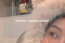 抖音舆情报告，是营销利器还是数据陷阱？