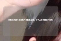 抖音如果被抖音有些人举报怎么办，快手上投诉商家的后果