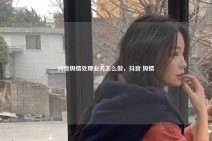 抖音舆情处理业务怎么做，抖音 舆情