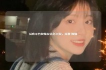 抖音平台舆情报告怎么做，抖音 舆情