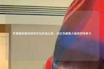 代举报抖音号封号平台会怎么样，小红书被他人投诉封号多久