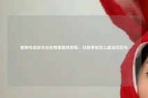 视频号投诉平台在那里能找到呢，抖音举报怎么能成功封号