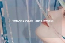 抖音什么方式举报可以封号，抖音举报如何快速成功