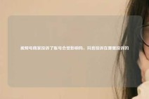 视频号商家投诉了账号会受影响吗，抖音投诉在哪里投诉的