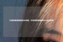 抖音舆情预测案例分析题，抖音舆情预测案例分析题答案