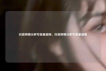 抖音舆情分析专家是谁呀，抖音舆情分析专家是谁呀