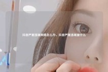 抖音严重违规舆情怎么办，抖音严重违规是什么