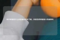 快手举报说什么内容最快封号了呢，抖音怎样举报别人的视频号