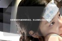 抖音举报封号最有用的说法，怎么快速让抖音主播封号