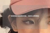 如何控制抖音舆情状态呢，抖音怎么把控舆论