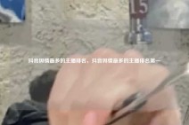 抖音舆情最多的主播排名，抖音舆情最多的主播排名第一