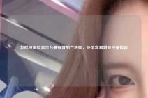 怎样投诉抖音平台最有效的方法呢，快手容易封号还是抖音