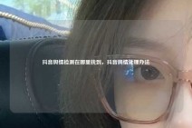 抖音舆情检测在哪里找到，抖音舆情处理办法