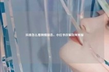 抖音怎么看舆情报告，小红书诈骗如何举报
