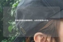 日照抖音奎山舆情事件，山东日照奎山平台