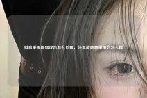 抖音举报谩骂攻击怎么处理，快手被恶意举报会怎么样