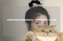 抖音帮忙举报业务有用吗是真的吗，抖音如何举报别人骂人视频