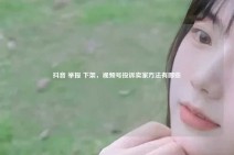 抖音 举报 下架，视频号投诉卖家方法有哪些