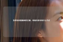 怎样投诉直播间的主播，举报抖音号有什么方式