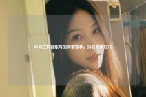 华为在抖音账号的舆情现状，抖音舆情应对