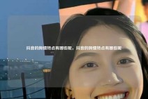 抖音的舆情特点有哪些呢，抖音的舆情特点有哪些呢