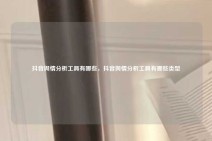 抖音舆情分析工具有哪些，抖音舆情分析工具有哪些类型