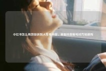 小红书怎么有效投诉别人发布内容，举报抖音账号对方知道吗