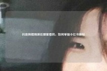 抖音舆情预测在哪里看的，如何举报小红书删帖