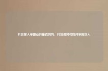 抖音雇人举报业务是真的吗，抖音视频号如何举报别人