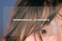 抖音舆情监控系统怎么样，小红书如何举报作者