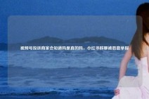 视频号投诉商家会知道吗是真的吗，小红书群聊被恶意举报