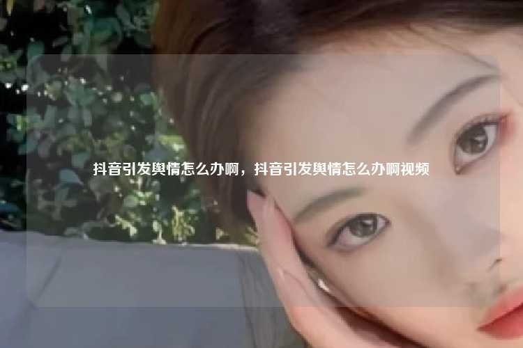 抖音引发舆情怎么办啊,抖音引发舆情怎么办啊视频