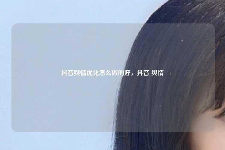 抖音舆情优化怎么做的好，抖音 舆情