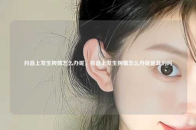 抖音上发生舆情怎么办呢，抖音上发生舆情怎么办呢是真的吗