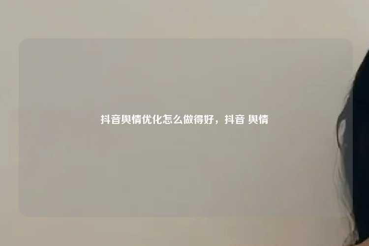 抖音舆情优化怎么做得好，抖音 舆情