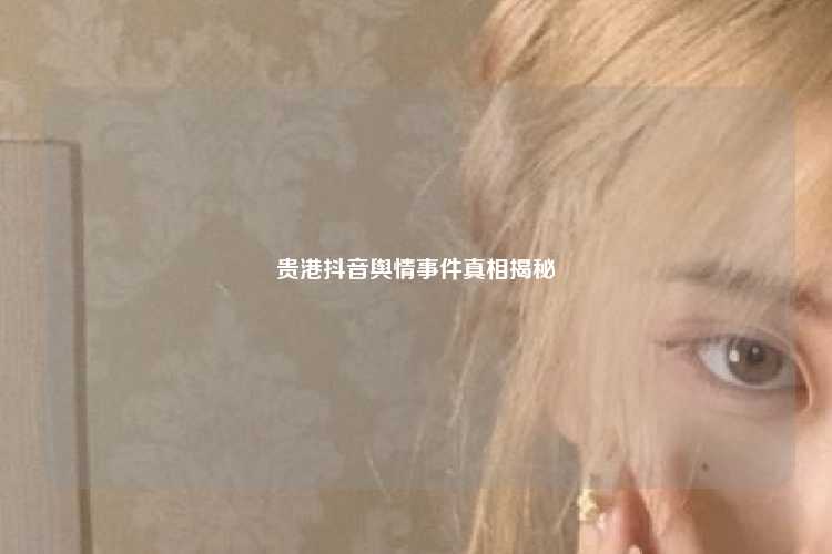 贵港抖音舆情事件真相揭秘