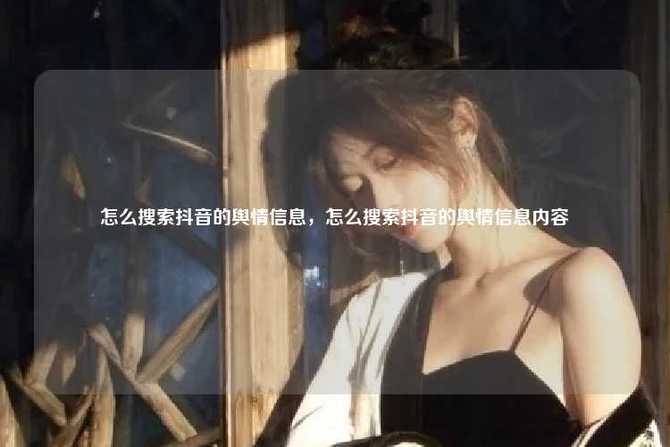 怎么搜索抖音的舆情信息，怎么搜索抖音的舆情信息内容