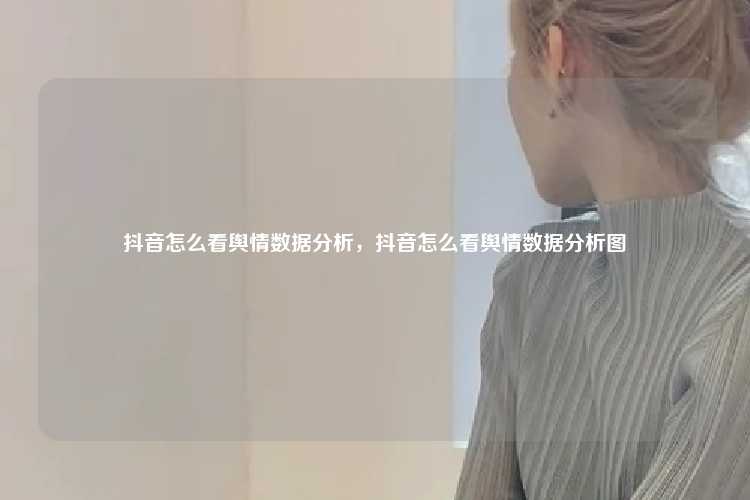 抖音怎么看舆情数据分析，抖音怎么看舆情数据分析图