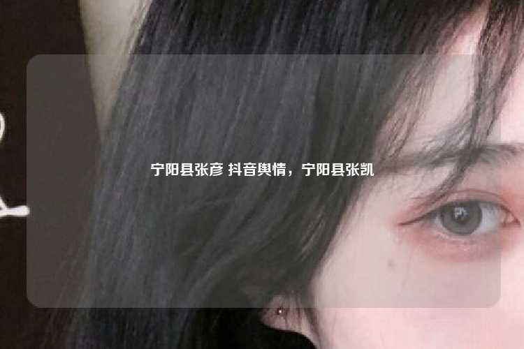 宁阳县张彦 抖音舆情，宁阳县张凯