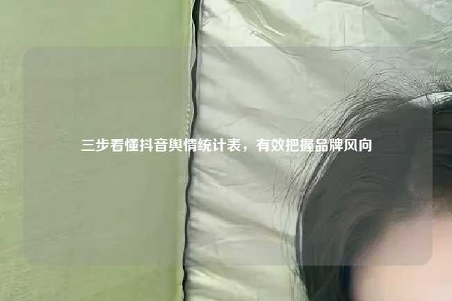 三步看懂抖音舆情统计表，有效把握品牌风向