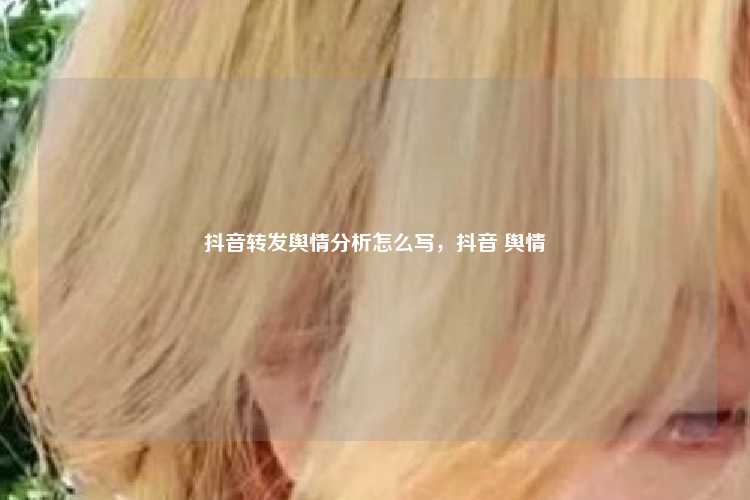 抖音转发舆情分析怎么写,抖音 舆情