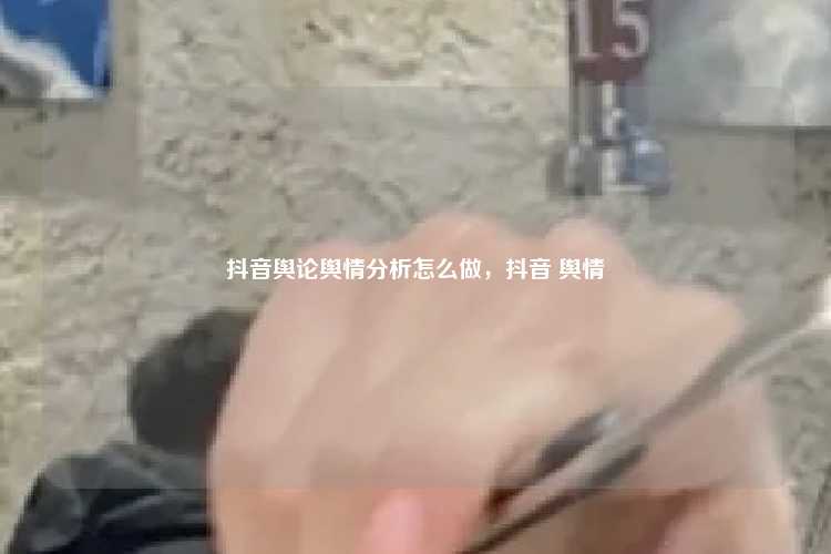 抖音舆论舆情分析怎么做，抖音 舆情