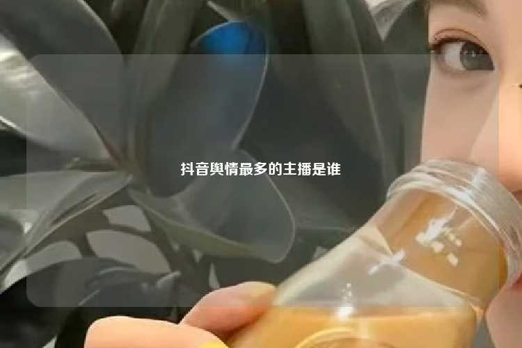 抖音舆情最多的主播是谁