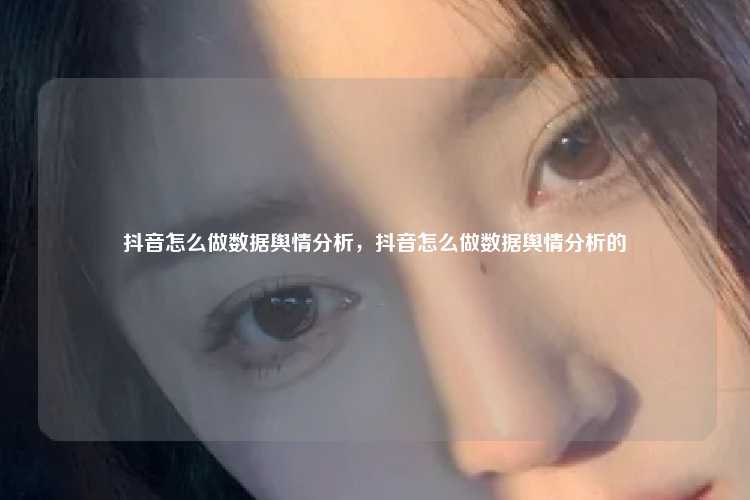 抖音怎么做数据舆情分析,抖音怎么做数据舆情分析的