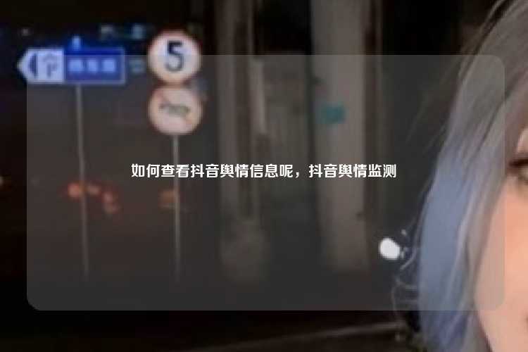 如何查看抖音舆情信息呢,抖音舆情监测